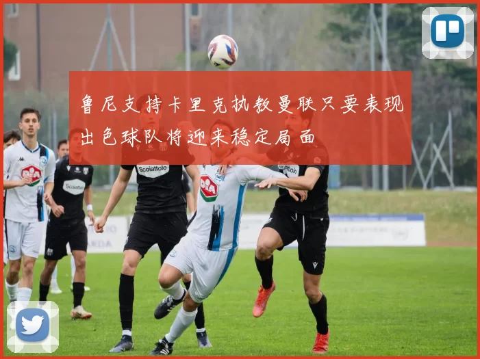 鲁尼支持卡里克执教曼联只要表现出色球队将迎来稳定局面