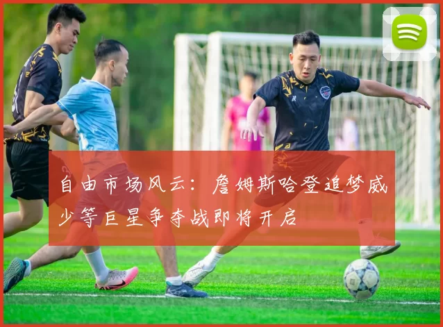 自由市场风云：詹姆斯哈登追梦威少等巨星争夺战即将开启