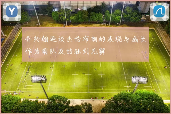 乔约翰逊谈杰伦布朗的表现与成长作为前队友的独到见解