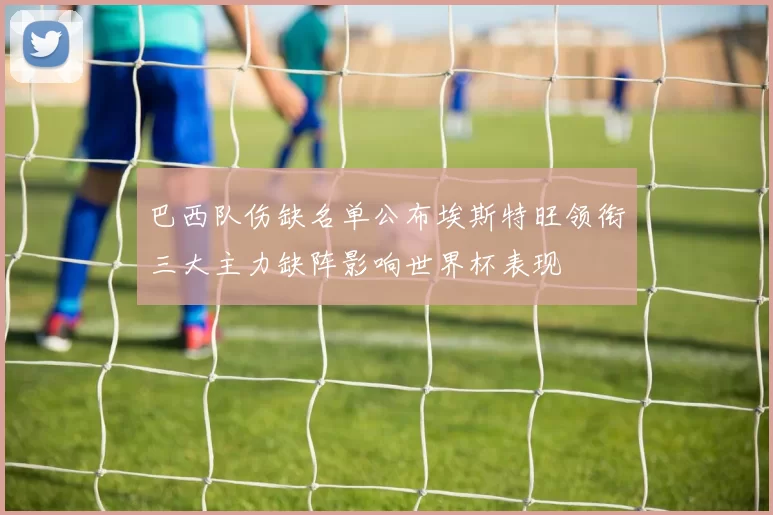 巴西队伤缺名单公布埃斯特旺领衔三大主力缺阵影响世界杯表现