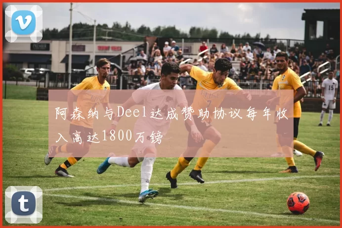 阿森纳与Deel达成赞助协议每年收入高达1800万镑
