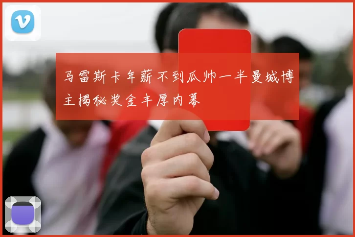 马雷斯卡年薪不到瓜帅一半曼城博主揭秘奖金丰厚内幕