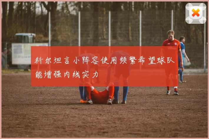 科尔坦言小阵容使用频繁希望球队能增强内线实力