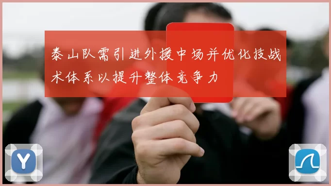 泰山队需引进外援中场并优化技战术体系以提升整体竞争力