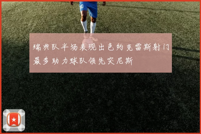 瑞典队半场表现出色约克雷斯射门最多助力球队领先突尼斯