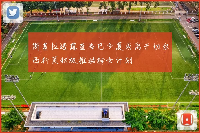 斯基拉透露查洛巴今夏或离开切尔西科莫积极推动转会计划