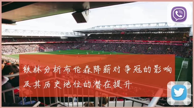 铁林分析布伦森降薪对争冠的影响及其历史地位的潜在提升