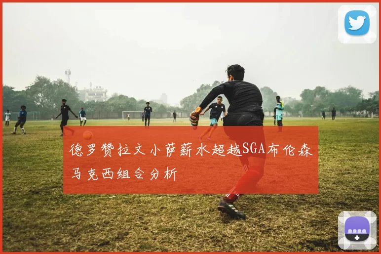 德罗赞拉文小萨薪水超越SGA布伦森马克西组合分析