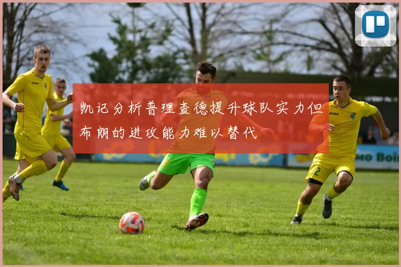 凯记分析普理查德提升球队实力但布朗的进攻能力难以替代