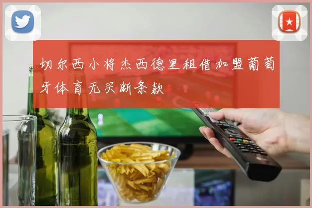 切尔西小将杰西德里租借加盟葡萄牙体育无买断条款