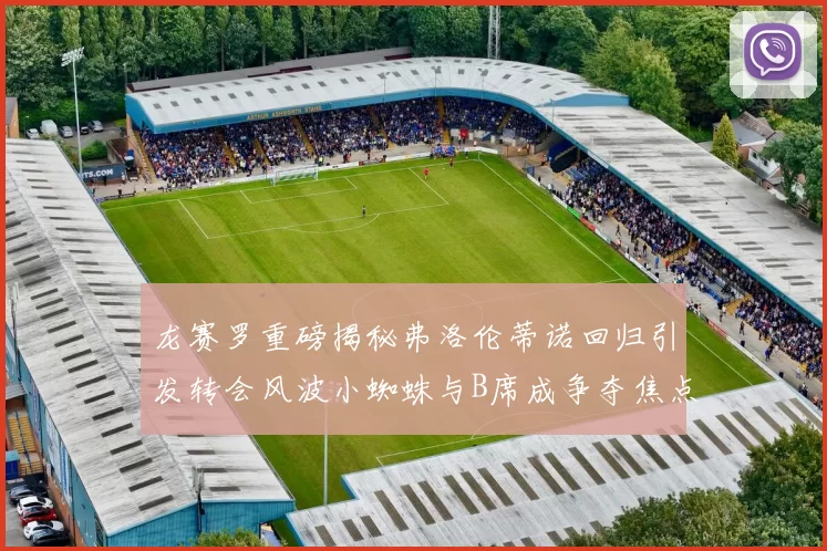 龙赛罗重磅揭秘弗洛伦蒂诺回归引发转会风波小蜘蛛与B席成争夺焦点