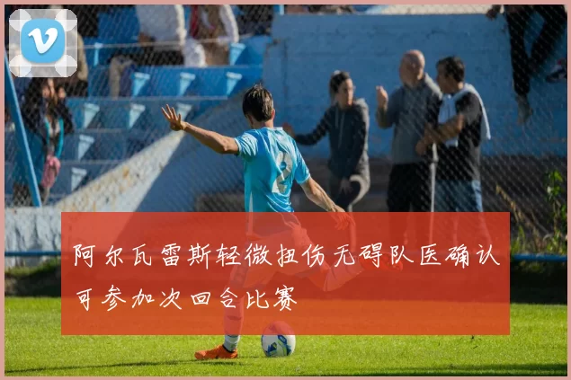 阿尔瓦雷斯轻微扭伤无碍队医确认可参加次回合比赛