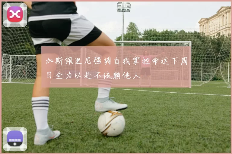 加斯佩里尼强调自我掌控命运下周日全力以赴不依赖他人