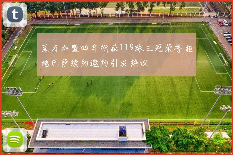 莱万加盟四年斩获119球三冠荣誉拒绝巴萨续约邀约引发热议