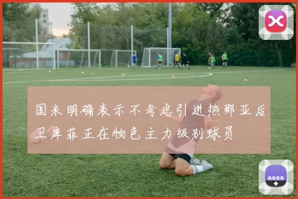 国米明确表示不考虑引进热那亚后卫库菲正在物色主力级别球员