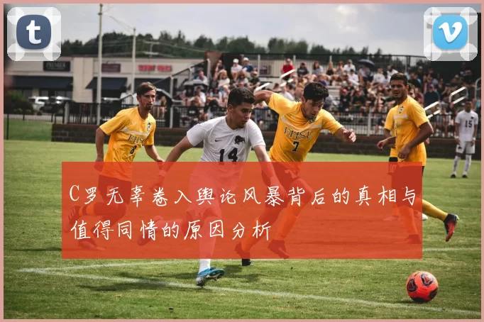 C罗无辜卷入舆论风暴背后的真相与值得同情的原因分析